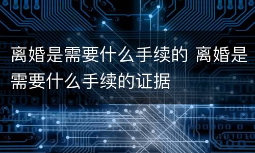 离婚是需要什么手续的 离婚是需要什么手续的证据