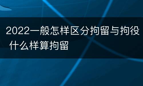 2022一般怎样区分拘留与拘役 什么样算拘留