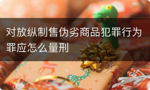 对放纵制售伪劣商品犯罪行为罪应怎么量刑