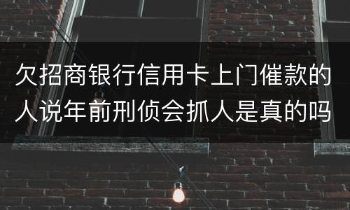 欠招商银行信用卡上门催款的人说年前刑侦会抓人是真的吗