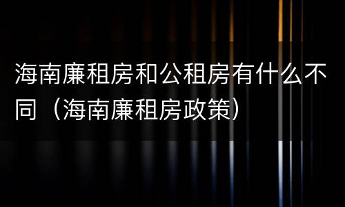 海南廉租房和公租房有什么不同（海南廉租房政策）