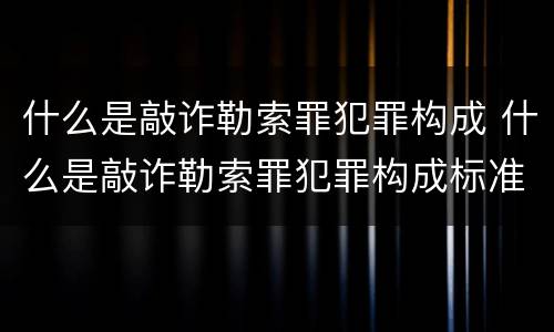 什么是敲诈勒索罪犯罪构成 什么是敲诈勒索罪犯罪构成标准
