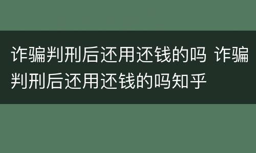 诈骗判刑后还用还钱的吗 诈骗判刑后还用还钱的吗知乎