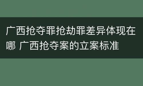 广西抢夺罪抢劫罪差异体现在哪 广西抢夺案的立案标准