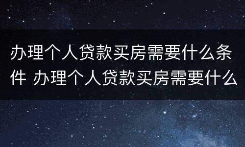 办理个人贷款买房需要什么条件 办理个人贷款买房需要什么条件和手续