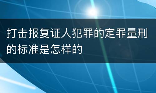 打击报复证人犯罪的定罪量刑的标准是怎样的