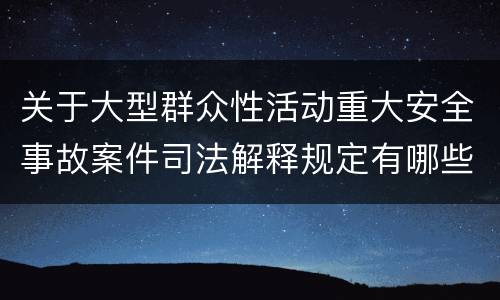 关于大型群众性活动重大安全事故案件司法解释规定有哪些主要内容