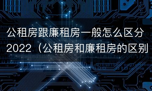公租房跟廉租房一般怎么区分2022（公租房和廉租房的区别是什么请继续我在听）