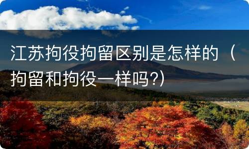 江苏拘役拘留区别是怎样的（拘留和拘役一样吗?）