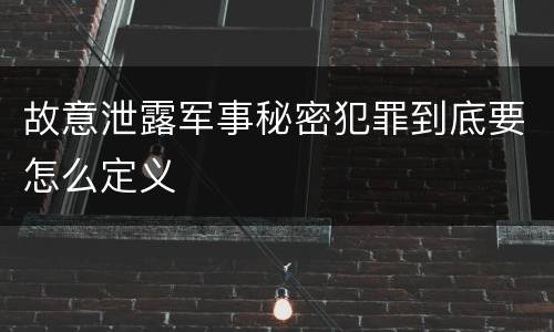 故意泄露军事秘密犯罪到底要怎么定义