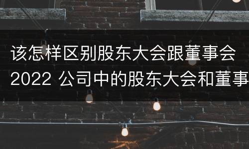 该怎样区别股东大会跟董事会2022 公司中的股东大会和董事会是什么关系
