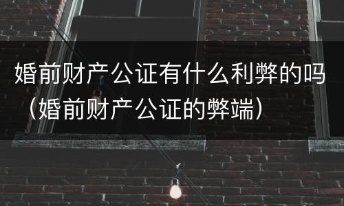 婚前财产公证有什么利弊的吗（婚前财产公证的弊端）