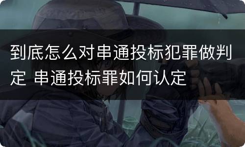到底怎么对串通投标犯罪做判定 串通投标罪如何认定