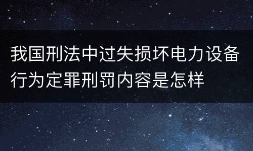 我国刑法中过失损坏电力设备行为定罪刑罚内容是怎样