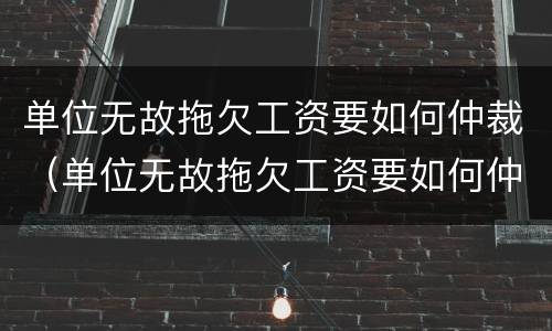 单位无故拖欠工资要如何仲裁（单位无故拖欠工资要如何仲裁才有效）