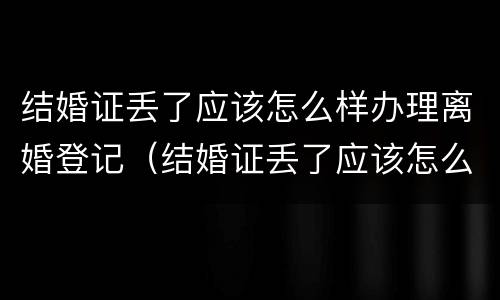结婚证丢了应该怎么样办理离婚登记（结婚证丢了应该怎么样办理离婚登记手续）