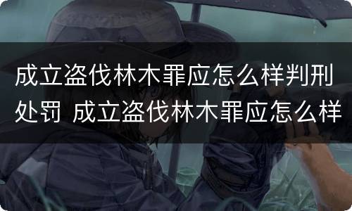 成立盗伐林木罪应怎么样判刑处罚 成立盗伐林木罪应怎么样判刑处罚金