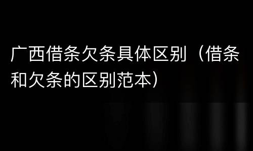 广西借条欠条具体区别（借条和欠条的区别范本）