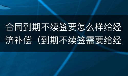 合同到期不续签要怎么样给经济补偿（到期不续签需要给经济补偿金吗）