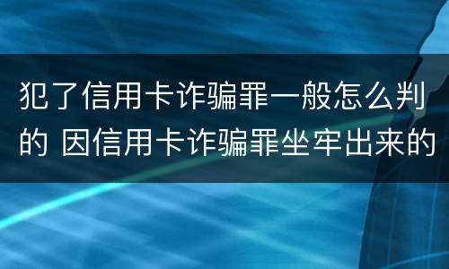 犯了信用卡诈骗罪一般怎么判的 因信用卡诈骗罪坐牢出来的人怎么样了