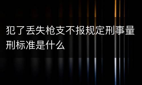 犯了丢失枪支不报规定刑事量刑标准是什么