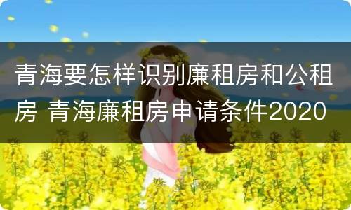 青海要怎样识别廉租房和公租房 青海廉租房申请条件2020