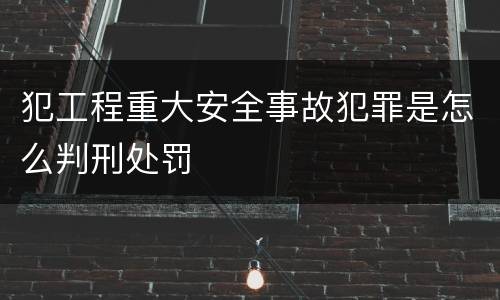 犯工程重大安全事故犯罪是怎么判刑处罚