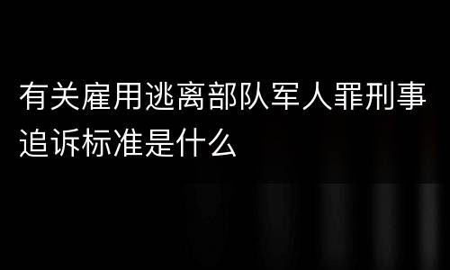 有关雇用逃离部队军人罪刑事追诉标准是什么