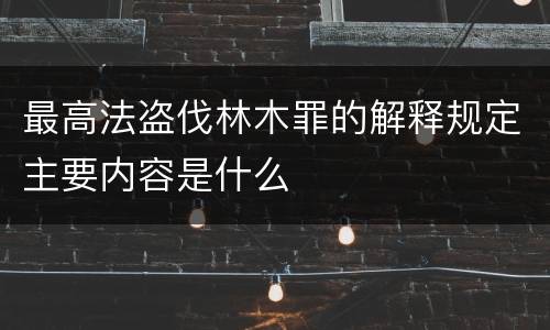 最高法盗伐林木罪的解释规定主要内容是什么