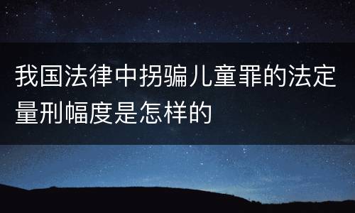 我国法律中拐骗儿童罪的法定量刑幅度是怎样的