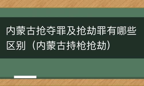 内蒙古抢夺罪及抢劫罪有哪些区别（内蒙古持枪抢劫）