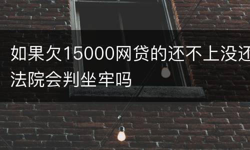 如果欠15000网贷的还不上没还法院会判坐牢吗