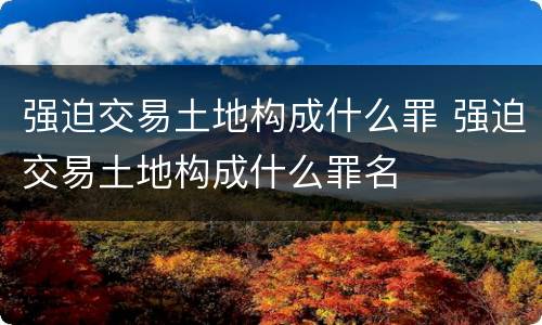强迫交易土地构成什么罪 强迫交易土地构成什么罪名