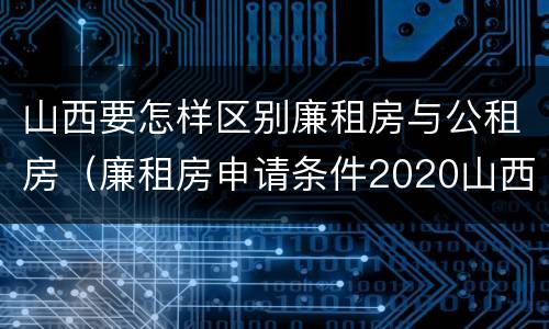 山西要怎样区别廉租房与公租房（廉租房申请条件2020山西）