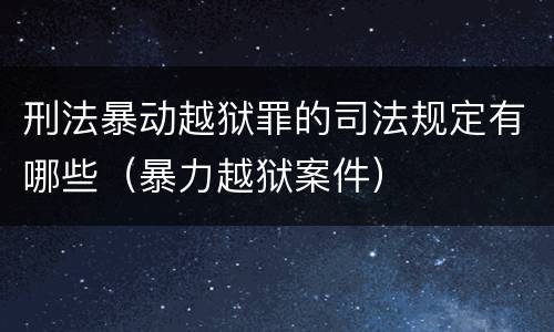 刑法暴动越狱罪的司法规定有哪些（暴力越狱案件）