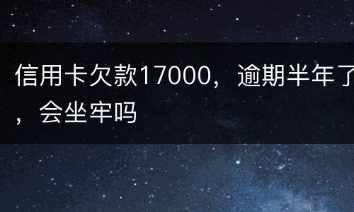 信用卡欠款17000，逾期半年了，会坐牢吗