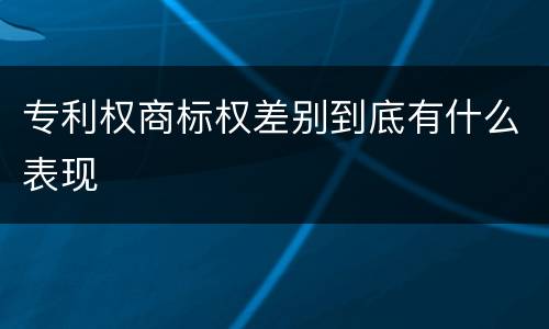 专利权商标权差别到底有什么表现