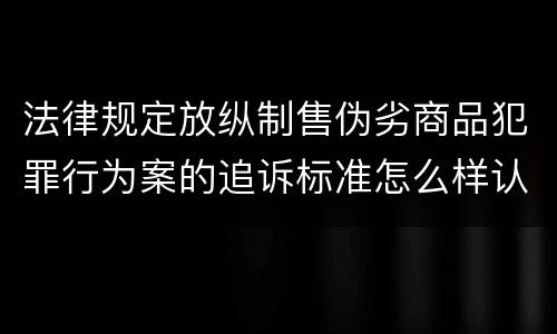 法律规定放纵制售伪劣商品犯罪行为案的追诉标准怎么样认定