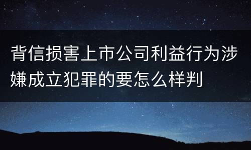 背信损害上市公司利益行为涉嫌成立犯罪的要怎么样判