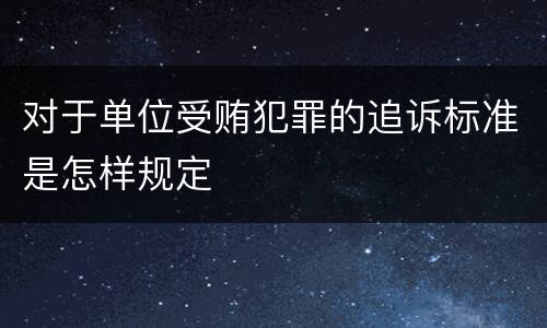 对于单位受贿犯罪的追诉标准是怎样规定