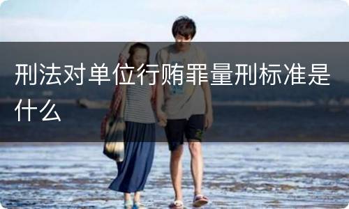 刑法对单位行贿罪量刑标准是什么