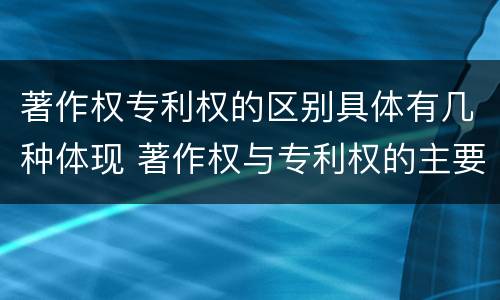 著作权专利权的区别具体有几种体现 著作权与专利权的主要区别是什么