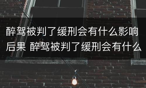 醉驾被判了缓刑会有什么影响后果 醉驾被判了缓刑会有什么影响后果吗
