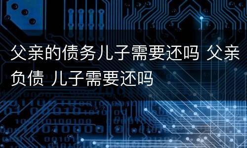 父亲的债务儿子需要还吗 父亲负债 儿子需要还吗