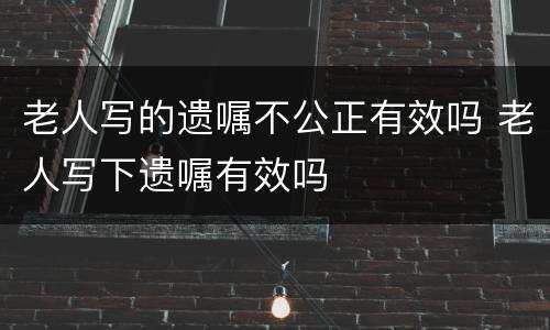 老人写的遗嘱不公正有效吗 老人写下遗嘱有效吗