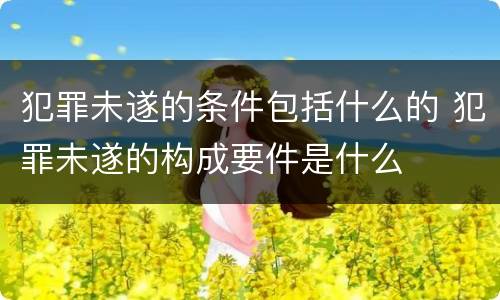 犯罪未遂的条件包括什么的 犯罪未遂的构成要件是什么