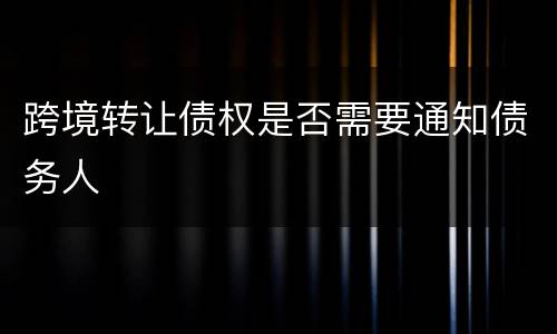 跨境转让债权是否需要通知债务人