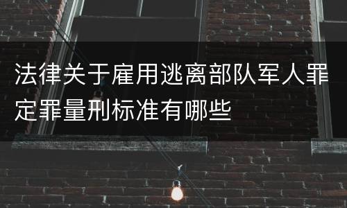 法律关于雇用逃离部队军人罪定罪量刑标准有哪些