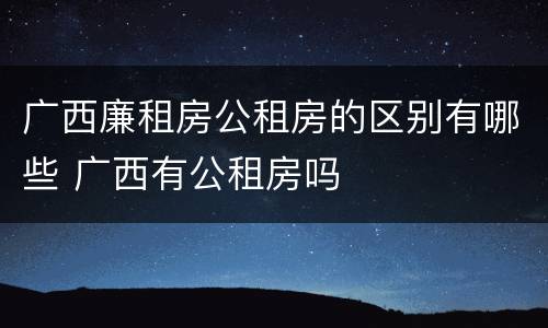 广西廉租房公租房的区别有哪些 广西有公租房吗