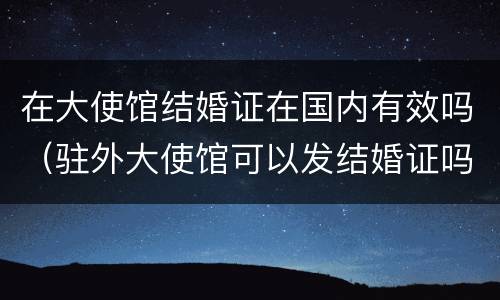 在大使馆结婚证在国内有效吗（驻外大使馆可以发结婚证吗）